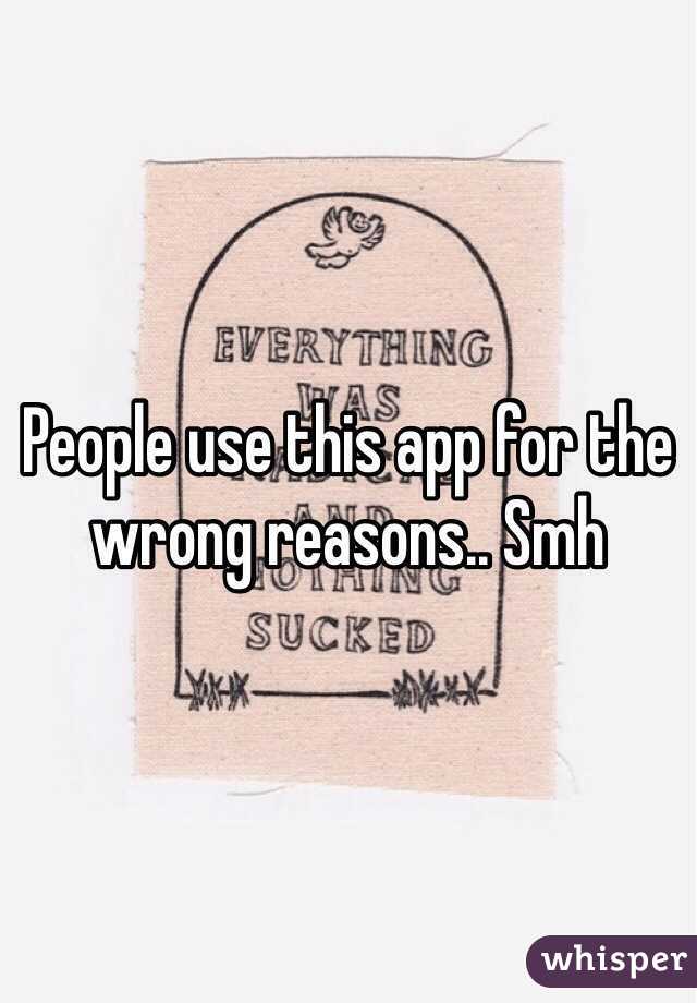 People use this app for the wrong reasons.. Smh 