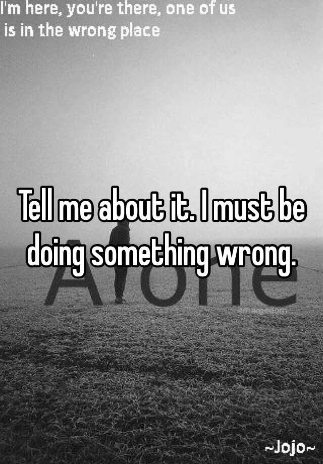 tell-me-about-it-i-must-be-doing-something-wrong