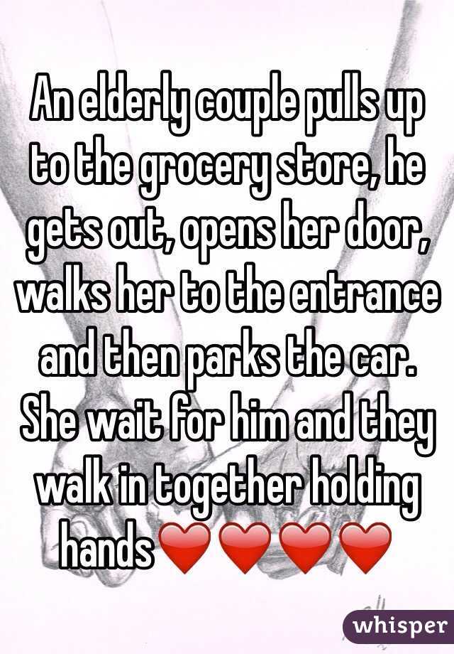 An elderly couple pulls up to the grocery store, he gets out, opens her door, walks her to the entrance and then parks the car. She wait for him and they walk in together holding hands❤️❤️❤️❤️