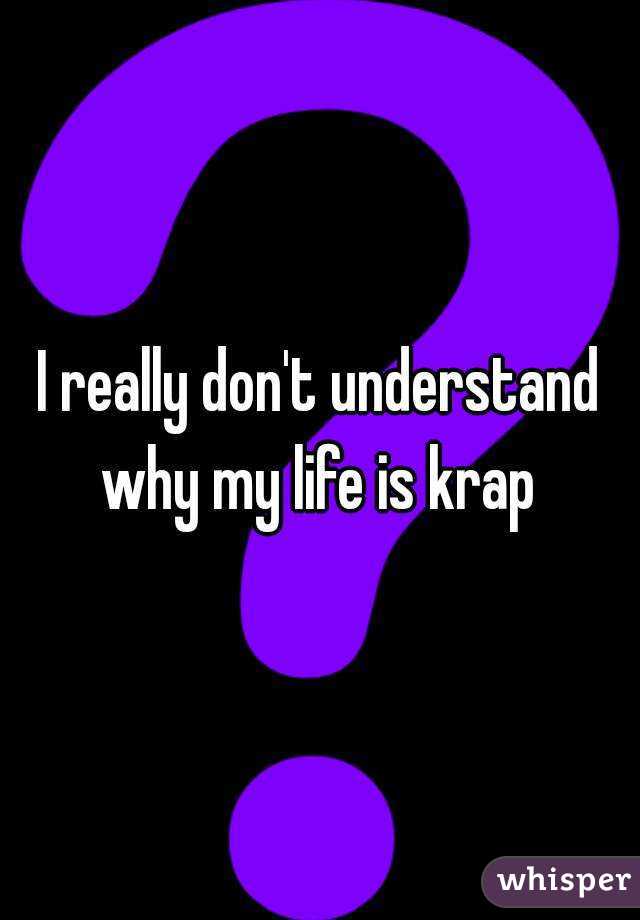 I really don't understand why my life is krap 