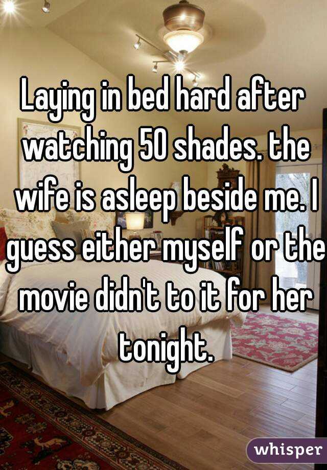 Laying in bed hard after watching 50 shades. the wife is asleep beside me. I guess either myself or the movie didn't to it for her tonight.