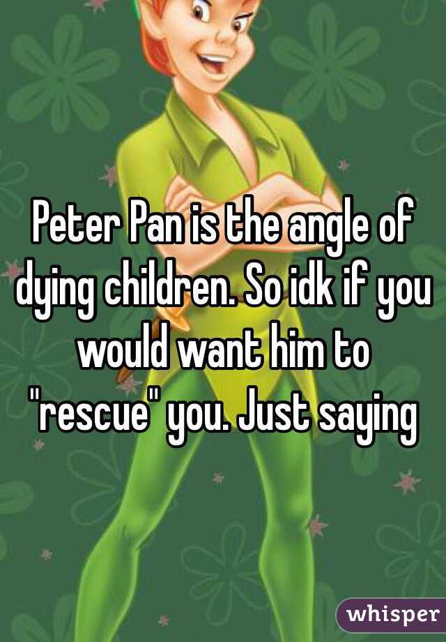 Peter Pan is the angle of dying children. So idk if you would want him to "rescue" you. Just saying 