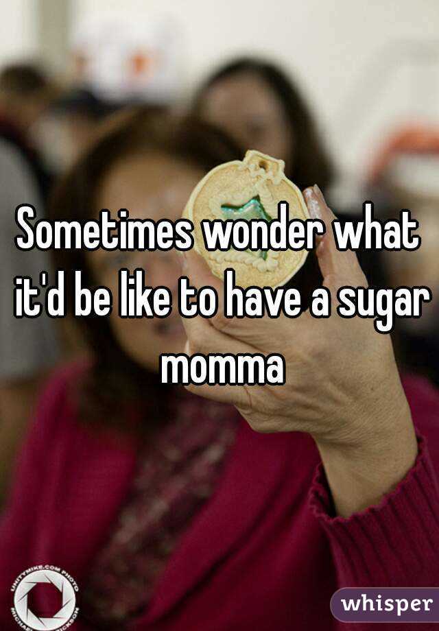Sometimes wonder what it'd be like to have a sugar momma