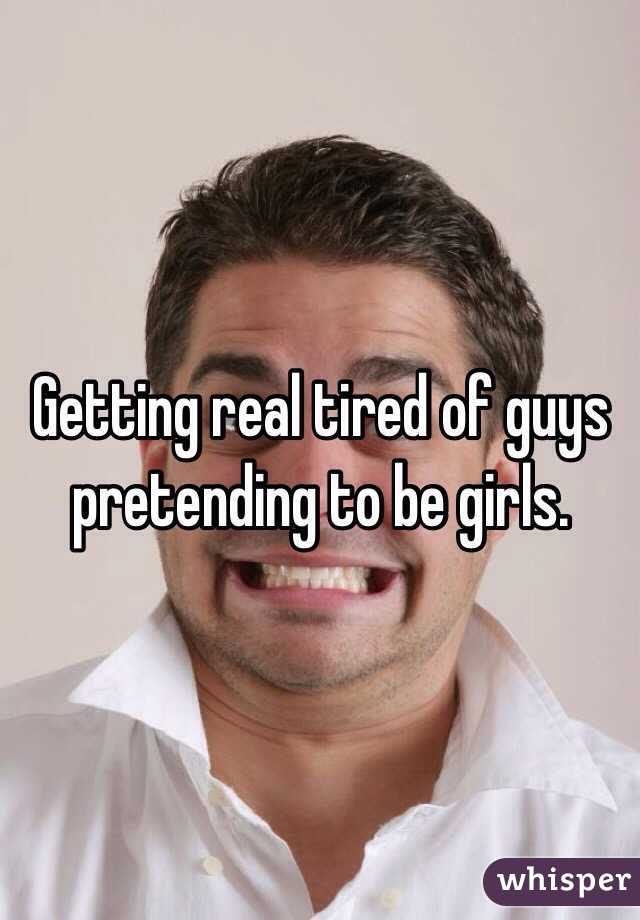 Getting real tired of guys pretending to be girls. 