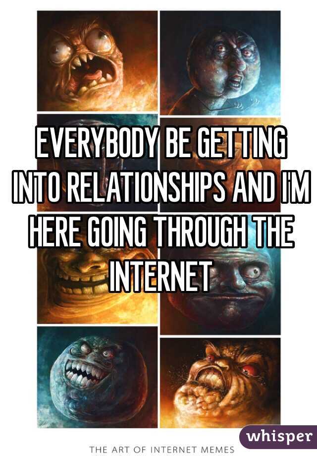 EVERYBODY BE GETTING INTO RELATIONSHIPS AND I'M HERE GOING THROUGH THE INTERNET