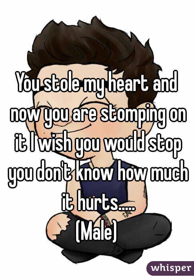 You stole my heart and now you are stomping on it I wish you would stop you don't know how much it hurts.....
(Male)