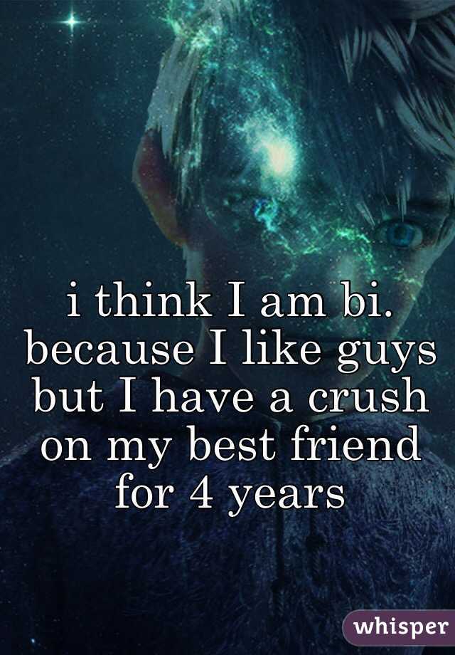 i think I am bi. because I like guys but I have a crush on my best friend for 4 years 