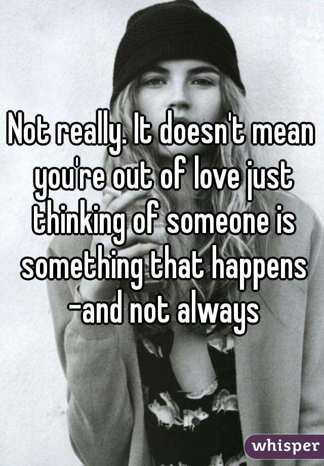 Not really. It doesn't mean you're out of love just thinking of someone is something that happens -and not always