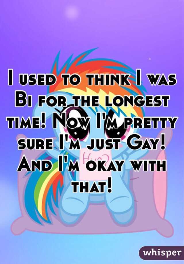 I used to think I was Bi for the longest time! Now I'm pretty sure I'm just Gay! And I'm okay with that! 