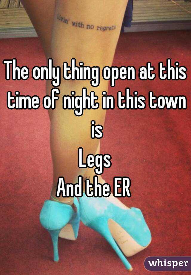 The only thing open at this time of night in this town is
Legs
And the ER 