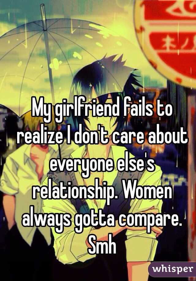 My girlfriend fails to realize I don't care about everyone else's relationship. Women always gotta compare. Smh