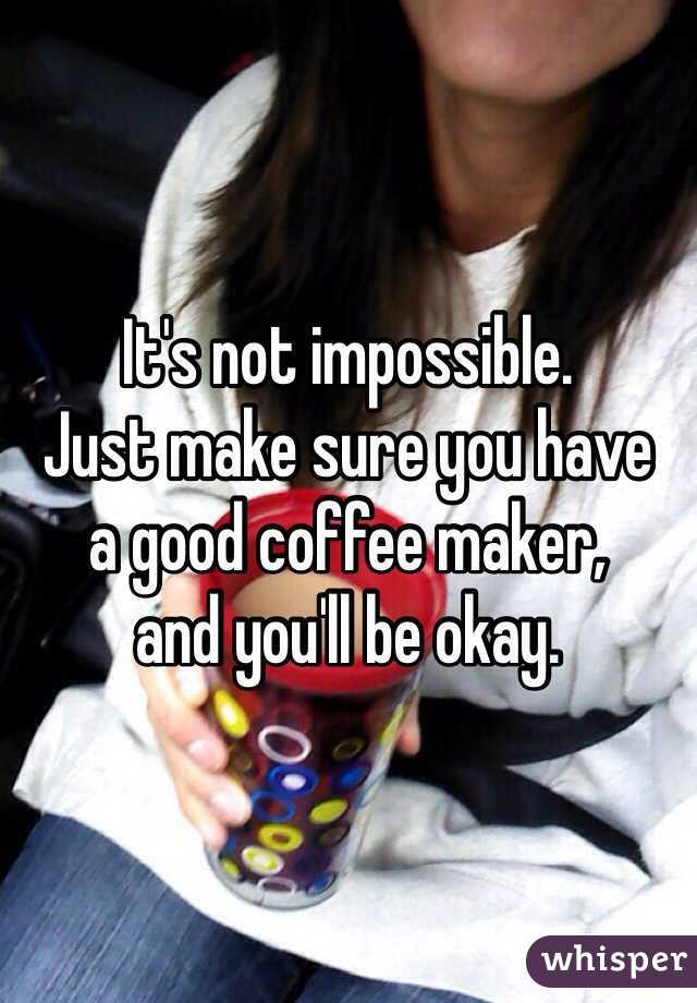 It's not impossible. 
Just make sure you have 
a good coffee maker, 
and you'll be okay.