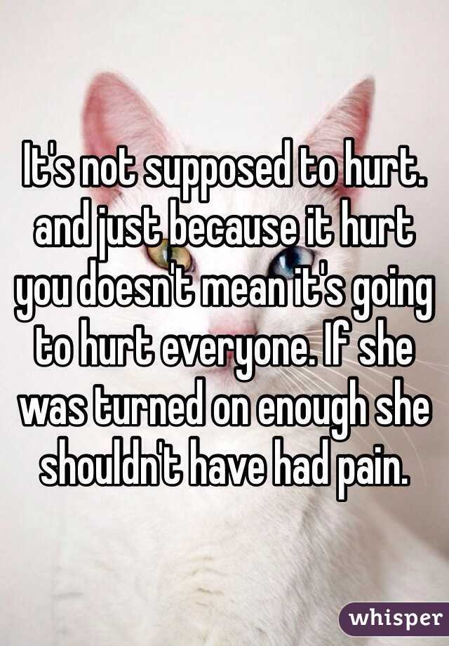 It's not supposed to hurt. and just because it hurt you doesn't mean it's going to hurt everyone. If she was turned on enough she shouldn't have had pain. 