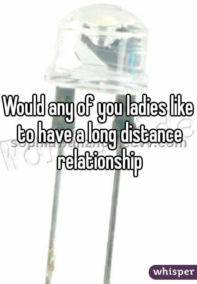 Would any of you ladies like to have a long distance relationship