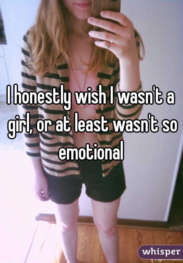 I honestly wish I wasn't a girl, or at least wasn't so emotional 