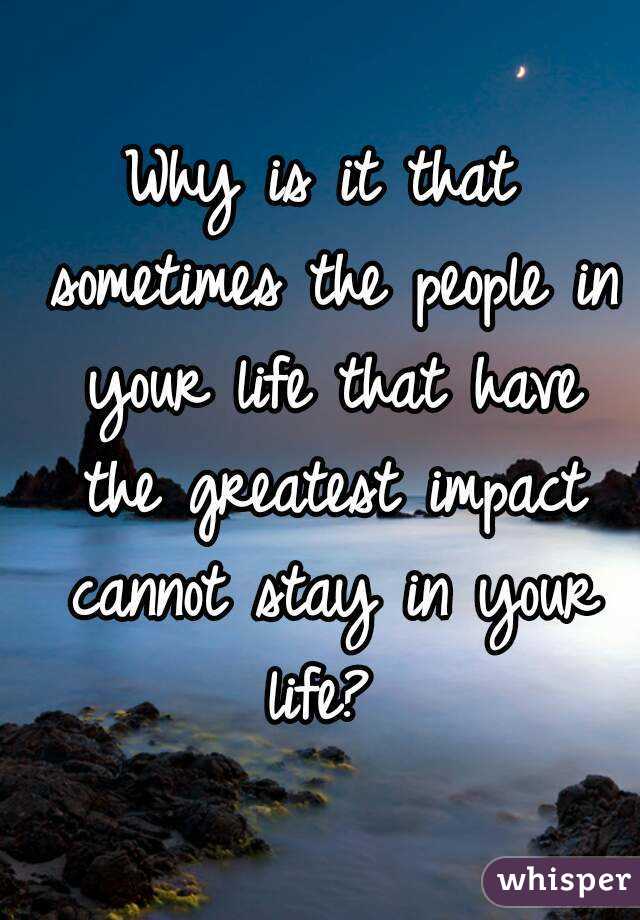 Why is it that sometimes the people in your life that have the greatest impact cannot stay in your life? 