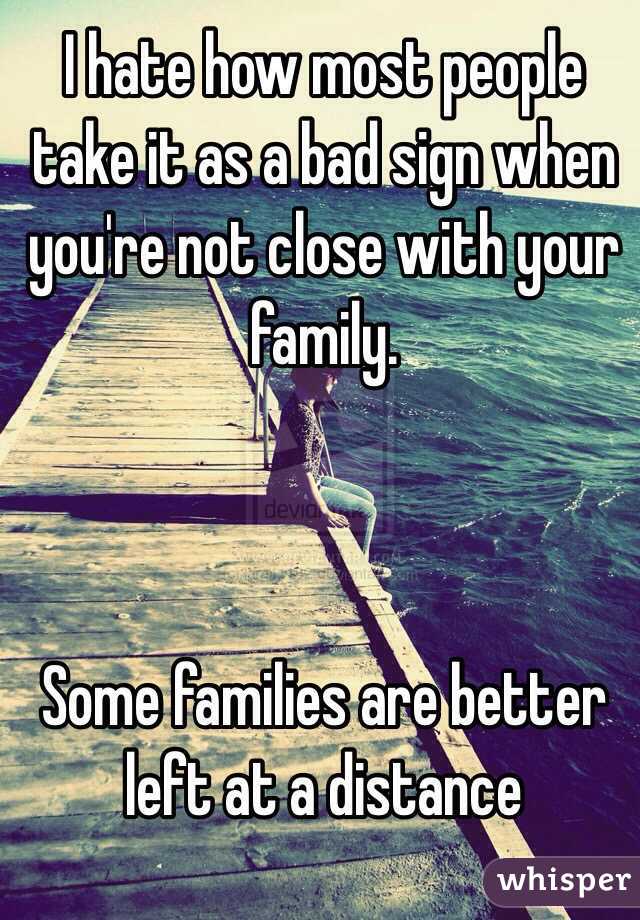 I hate how most people take it as a bad sign when you're not close with your family.



Some families are better left at a distance 