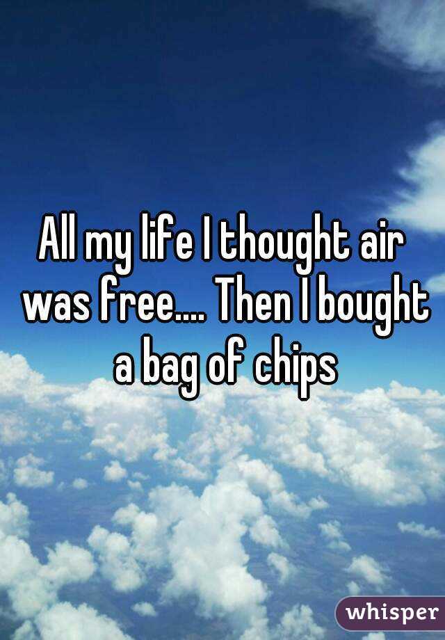 All my life I thought air was free.... Then I bought a bag of chips
