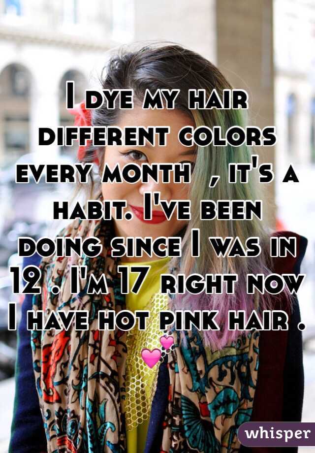 I dye my hair different colors every month  , it's a habit. I've been doing since I was in 12 . I'm 17 right now I have hot pink hair . 💕
