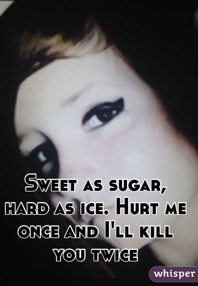 Sweet as sugar, hard as ice. Hurt me once and I'll kill you twice 