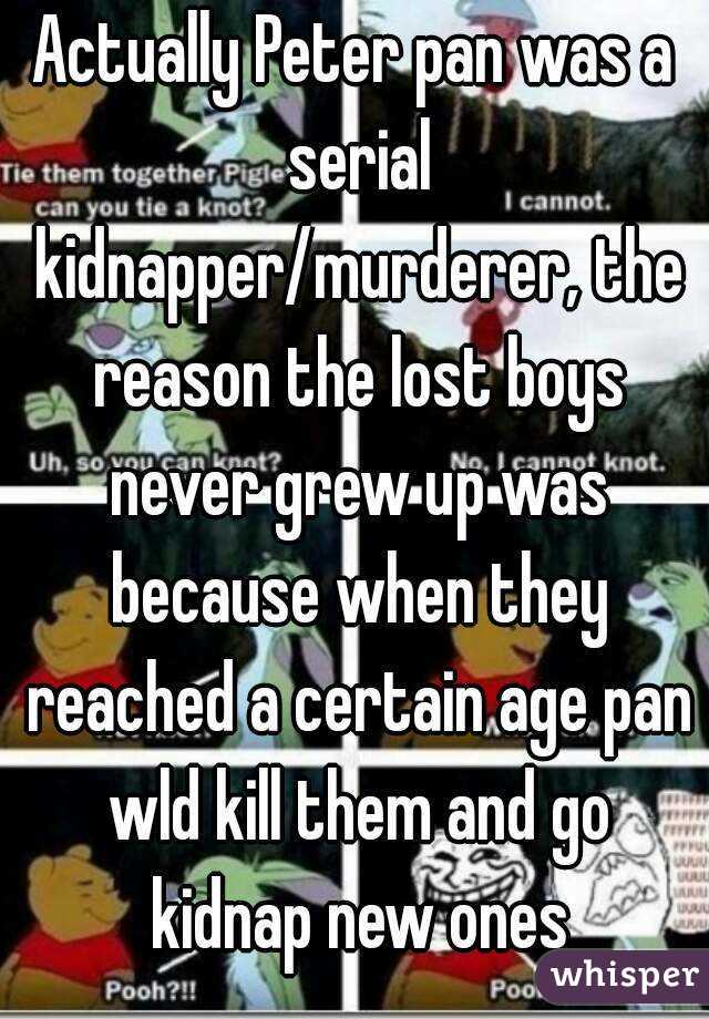 Actually Peter pan was a serial kidnapper/murderer, the reason the lost boys never grew up was because when they reached a certain age pan wld kill them and go kidnap new ones