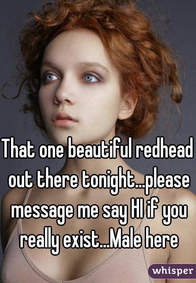 That one beautiful redhead out there tonight...please message me say HI if you really exist...Male here