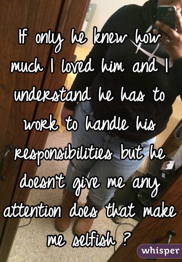 If only he knew how much I loved him and I understand he has to work to handle his responsibilities but he doesn't give me any attention does that make me selfish ? 