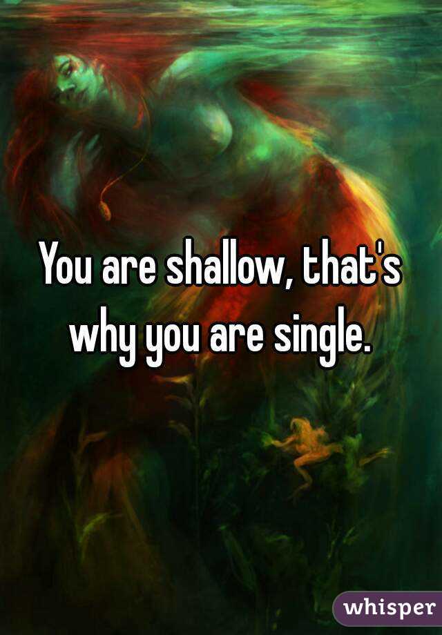 You are shallow, that's why you are single. 
