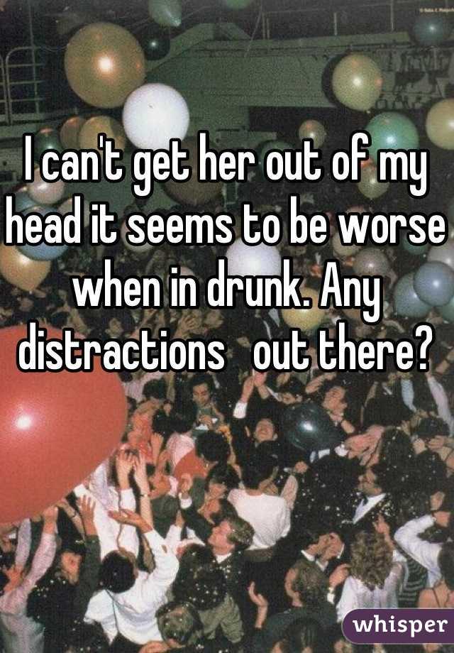 I can't get her out of my head it seems to be worse when in drunk. Any distractions   out there?