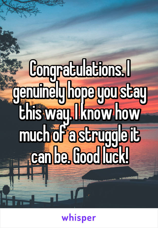 Congratulations. I genuinely hope you stay this way. I know how much of a struggle it can be. Good luck!