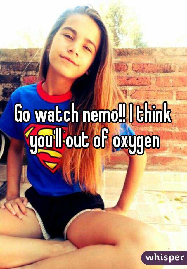 Go watch nemo!! I think you'll out of oxygen