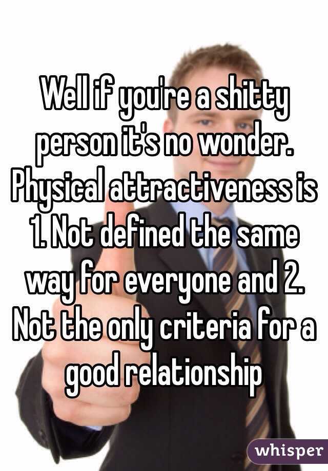 Well if you're a shitty person it's no wonder. Physical attractiveness is 1. Not defined the same way for everyone and 2. Not the only criteria for a good relationship