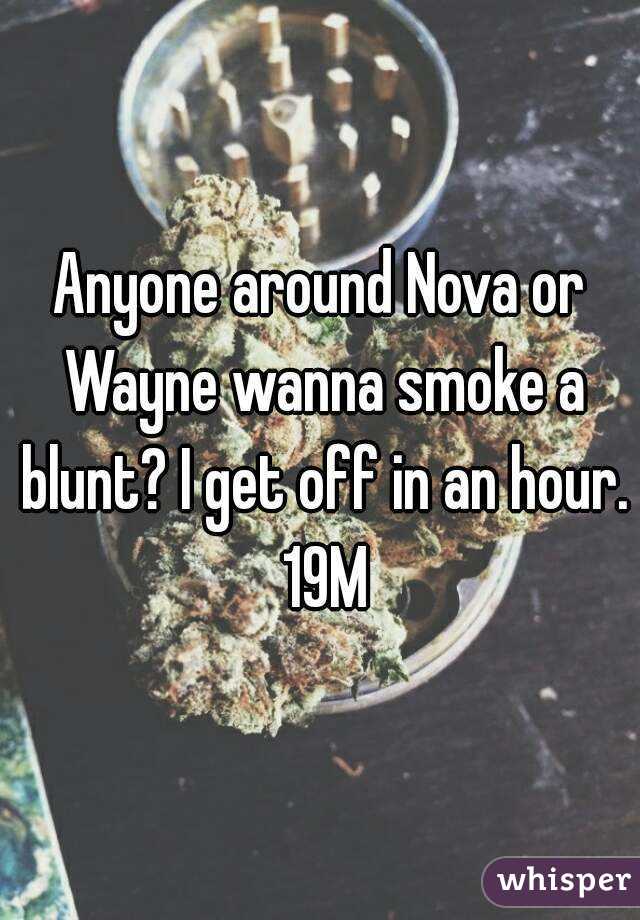 Anyone around Nova or Wayne wanna smoke a blunt? I get off in an hour. 19M