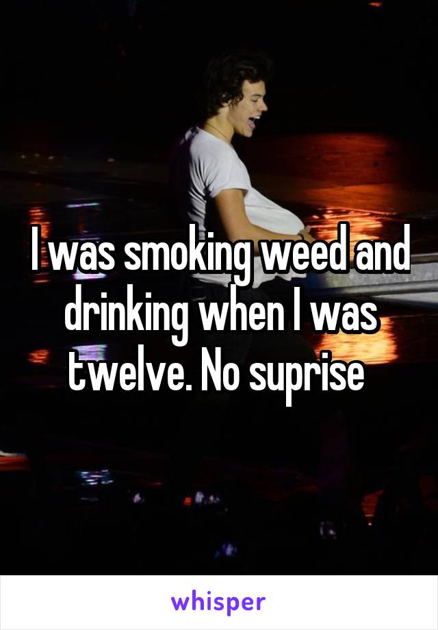 I was smoking weed and drinking when I was twelve. No suprise 