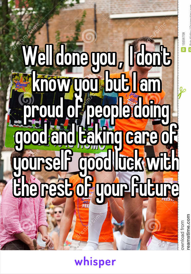 Well done you ,  I don't know you  but I am proud of people doing good and taking care of yourself  good luck with the rest of your future 