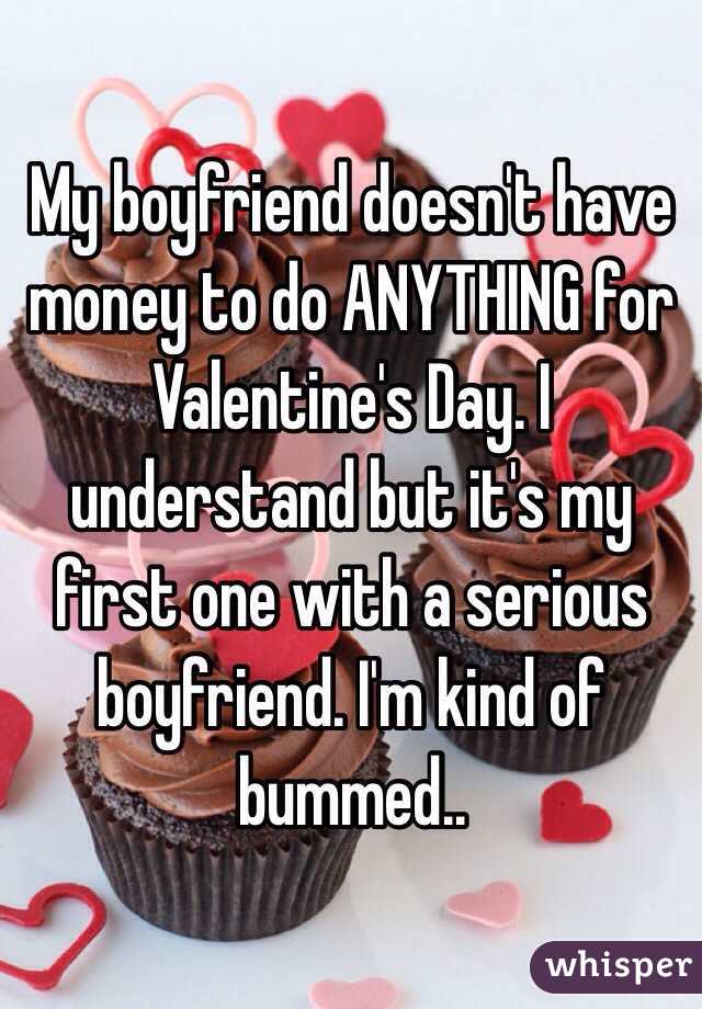 My boyfriend doesn't have money to do ANYTHING for Valentine's Day. I understand but it's my first one with a serious boyfriend. I'm kind of bummed..