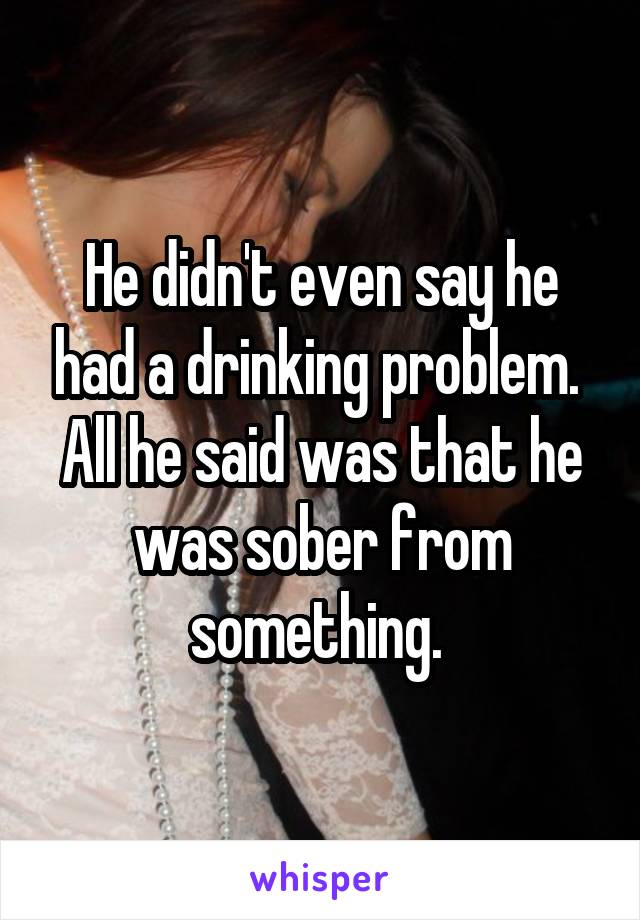 He didn't even say he had a drinking problem.  All he said was that he was sober from something. 