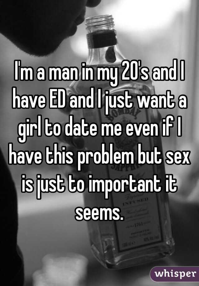 I'm a man in my 20's and I have ED and I just want a girl to date me even if I have this problem but sex is just to important it seems.