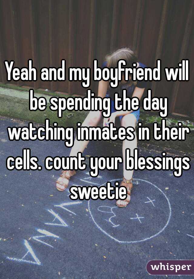 Yeah and my boyfriend will be spending the day watching inmates in their cells. count your blessings sweetie