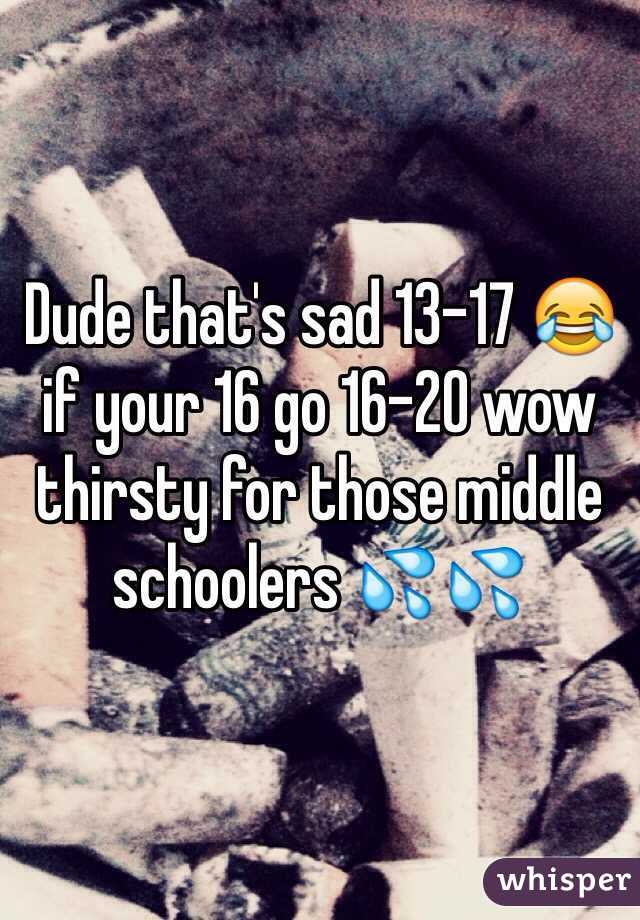 Dude that's sad 13-17 😂 if your 16 go 16-20 wow thirsty for those middle schoolers 💦💦