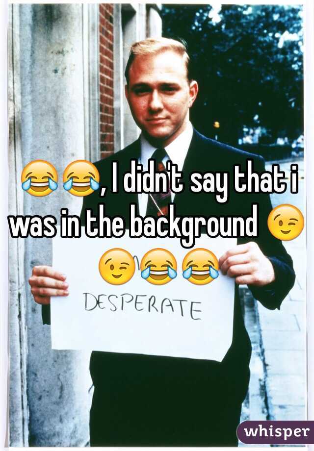 😂😂, I didn't say that i was in the background 😉😉😂😂