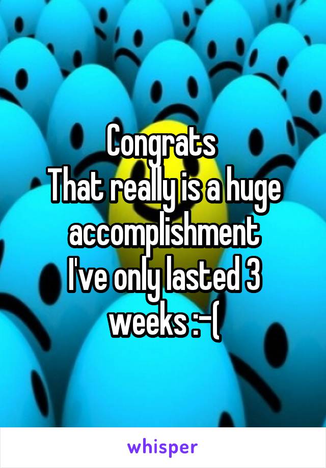 Congrats 
That really is a huge accomplishment
I've only lasted 3 weeks :-(