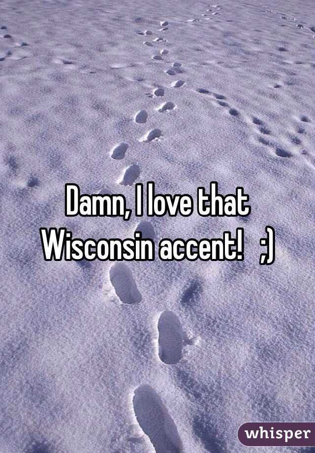 Damn, I love that Wisconsin accent!   ;)