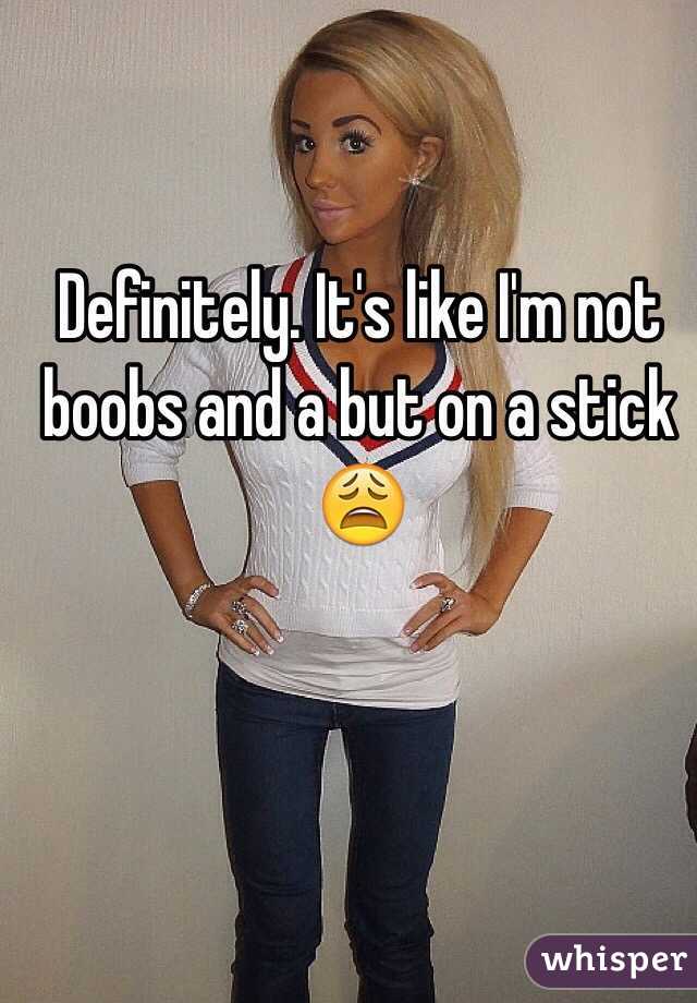 Definitely. It's like I'm not boobs and a but on a stick 😩