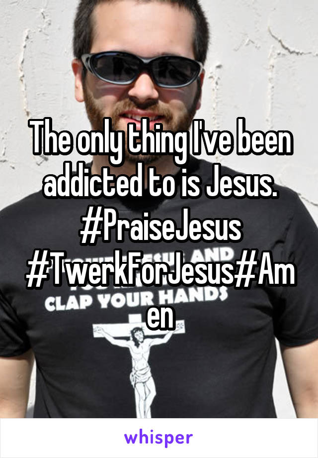 The only thing I've been addicted to is Jesus. #PraiseJesus #TwerkForJesus#Amen