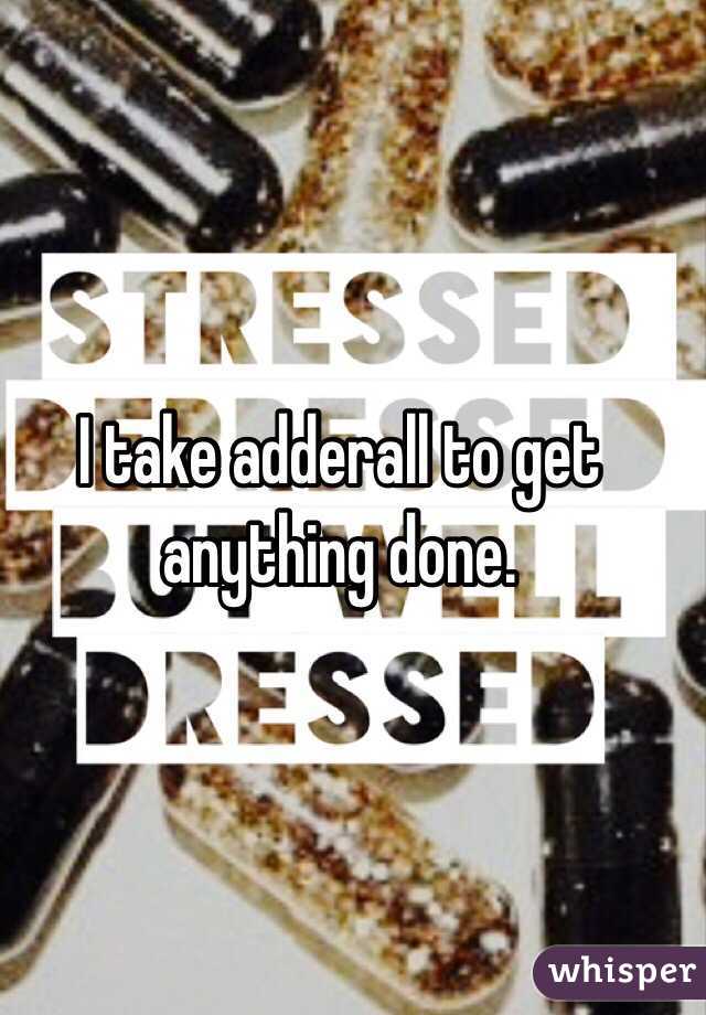 I take adderall to get anything done. 