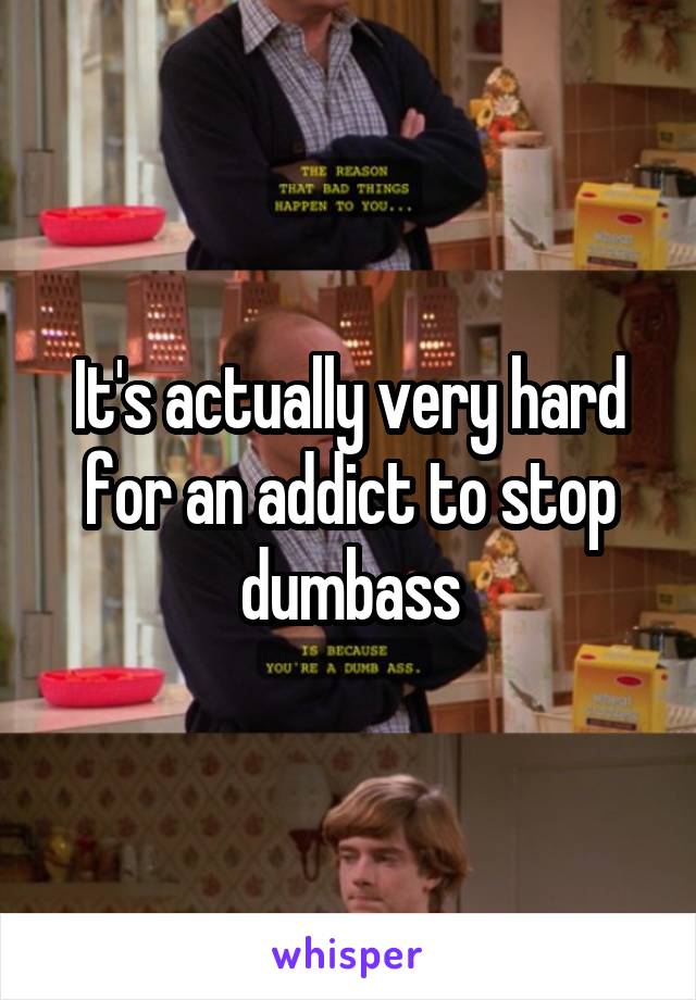 It's actually very hard for an addict to stop dumbass