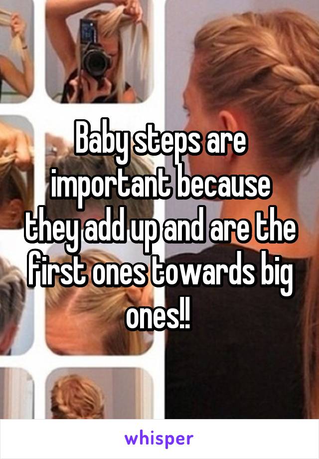 Baby steps are important because they add up and are the first ones towards big ones!! 