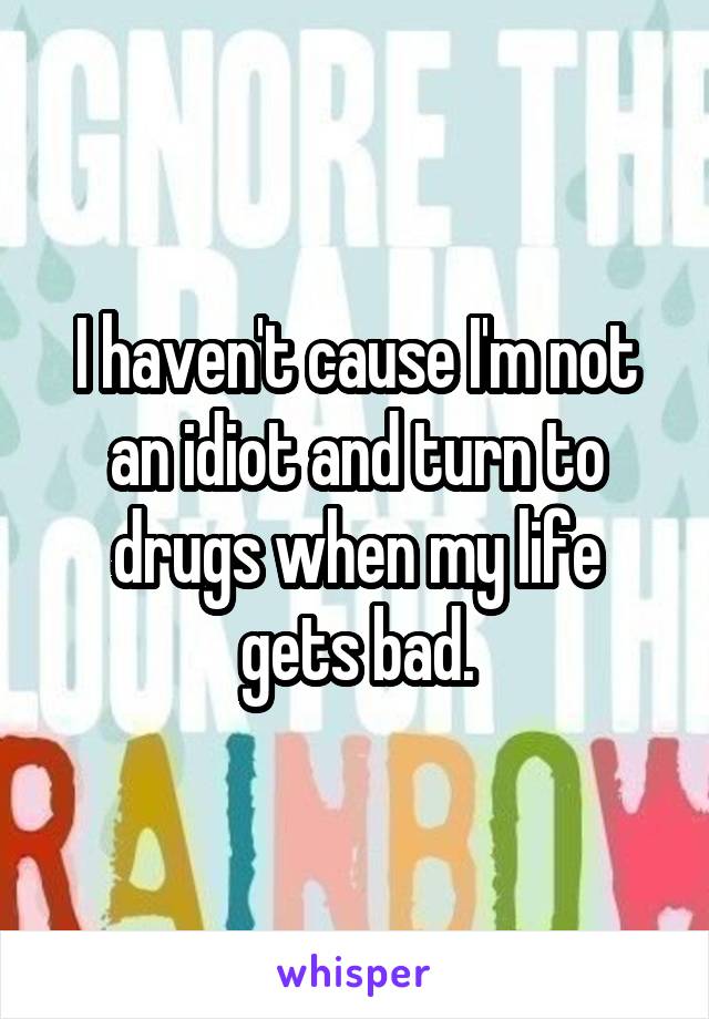 I haven't cause I'm not an idiot and turn to drugs when my life gets bad.