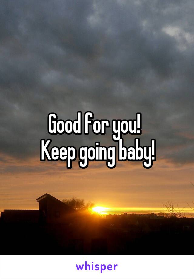 Good for you!  
Keep going baby!